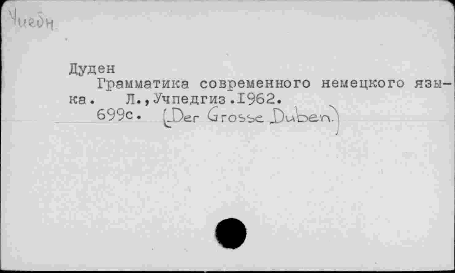 ﻿Дуде н
Грамматика современного немецкого язы ка. Л.,Учпедгиз.1962.
699с. LDer Grosse GGb'ie.v-v'